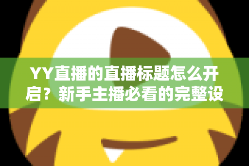 YY直播的直播标题怎么开启？新手主播必看的完整设置教程与人气提升指南
