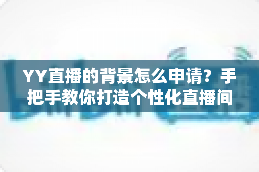 YY直播的背景怎么申请?手把手教你打造个性化直播间背景的完整攻略 YY直播的背景怎么申请?手把手教你打造个性化直播间背景的完整攻略