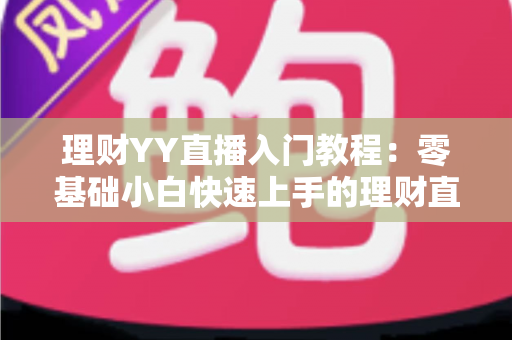 理财YY直播入门教程：零基础小白快速上手的理财直播实战指南