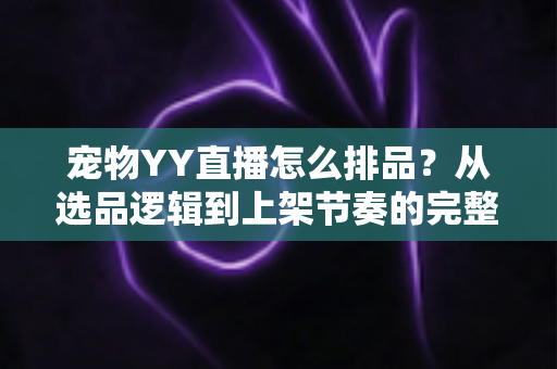 宠物YY直播怎么排品？从选品逻辑到上架节奏的完整实战指南