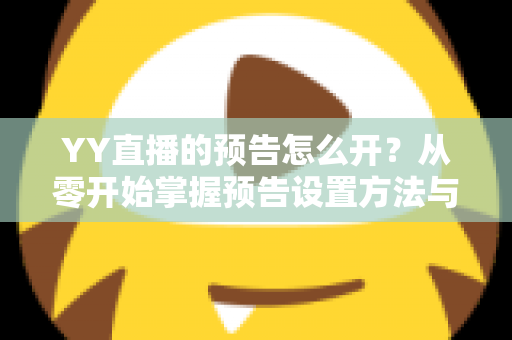 YY直播的预告怎么开？从零开始掌握预告设置方法与吸粉运营全攻略