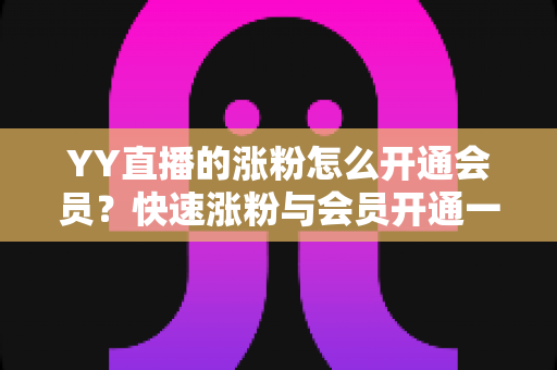 YY直播的涨粉怎么开通会员?快速涨粉与会员开通一站式全攻略 YY直播的涨粉怎么开通会员?快速涨粉与会员开通一站式全攻略