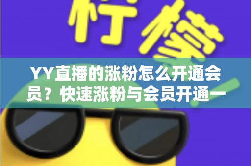 YY直播的涨粉怎么开通会员?快速涨粉与会员开通一站式全攻略 YY直播的涨粉怎么开通会员?快速涨粉与会员开通一站式全攻略