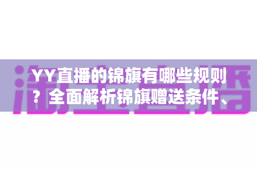 YY直播的锦旗有哪些规则？全面解析锦旗赠送条件、展示方式与常见问题
