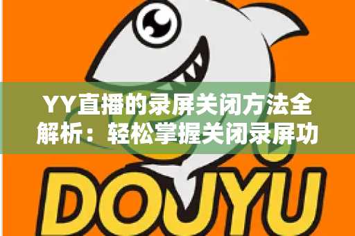 YY直播的录屏关闭方法全解析：轻松掌握关闭录屏功能与隐私保护实用指南