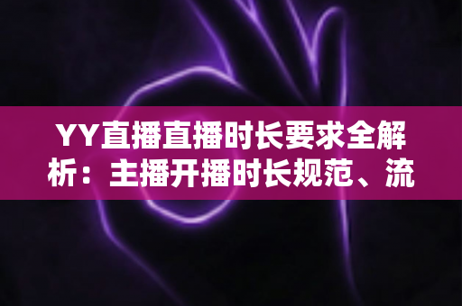 YY直播直播时长要求全解析：主播开播时长规范、流量规则与新手避坑指南