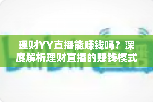 理财YY直播能赚钱吗？深度解析理财直播的赚钱模式、真实收入与避坑指南