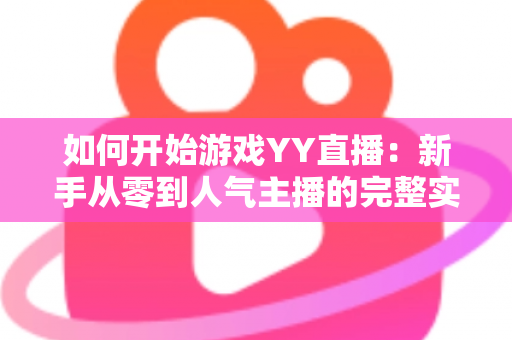 如何开始游戏YY直播：新手从零到人气主播的完整实战指南