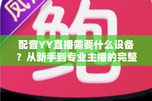 配音YY直播需要什么设备？从新手到专业主播的完整设备配置攻略