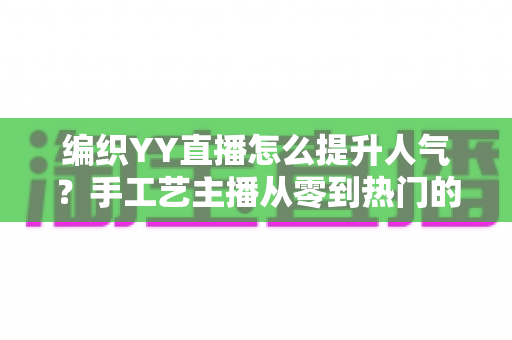 编织YY直播怎么提升人气？手工艺主播从零到热门的完整实战指南