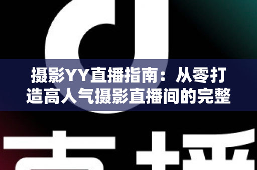 摄影YY直播指南：从零打造高人气摄影直播间的完整攻略