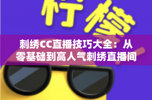 刺绣CC直播技巧大全：从零基础到高人气刺绣直播间的实战指南