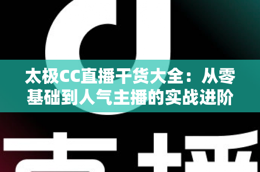 太极CC直播干货大全:从零基础到人气主播的实战进阶指南 太极CC直播干货大全:从零基础到人气主播的实战进阶指南