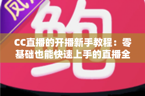 CC直播的开播新手教程:零基础也能快速上手的直播全攻略 CC直播的开播新手教程:零基础也能快速上手的直播全攻略