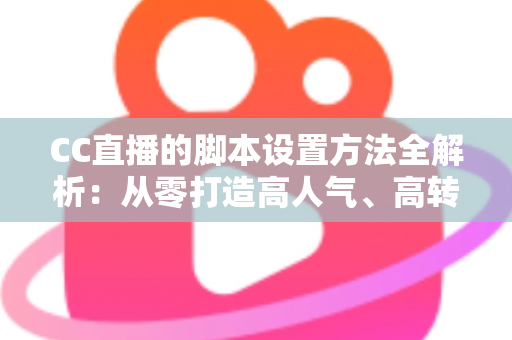 CC直播的脚本设置方法全解析:从零打造高人气、高转化直播流程的实用指南 CC直播的脚本设置方法全解析:从零打造高人气、高转化直播流程的实用指南