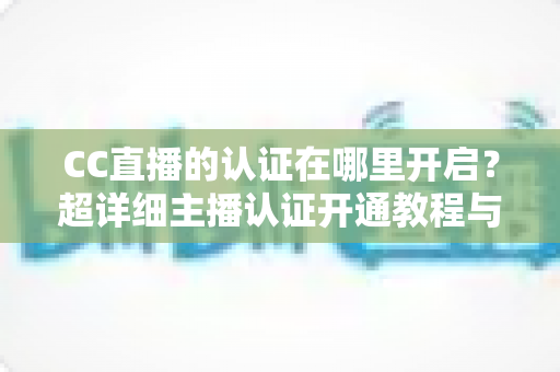 CC直播的认证在哪里开启?超详细主播认证开通教程与常见问题全解析 CC直播的认证在哪里开启?超详细主播认证开通教程与常见问题全解析