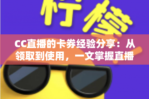 CC直播的卡券经验分享:从领取到使用,一文掌握直播间卡券玩法全攻略 CC直播的卡券经验分享:从领取到使用,一文掌握直播间卡券玩法全攻略