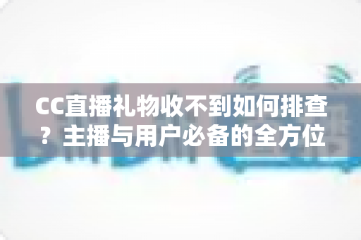 CC直播礼物收不到如何排查?主播与用户必备的全方位故障解决指南 CC直播礼物收不到如何排查?主播与用户必备的全方位故障解决指南