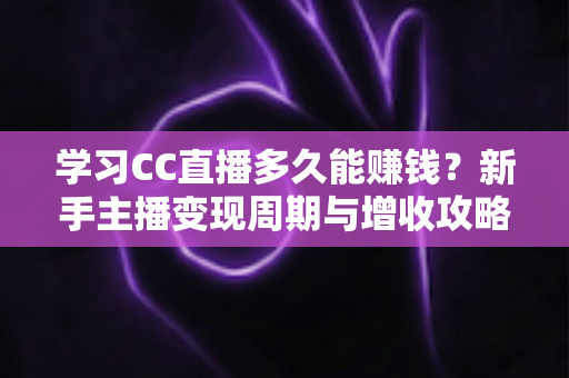 学习CC直播多久能赚钱?新手主播变现周期与增收攻略全面解析 学习CC直播多久能赚钱?新手主播变现周期与增收攻略全面解析