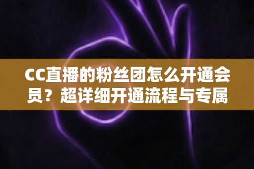 CC直播的粉丝团怎么开通会员？超详细开通流程与专属福利全解析