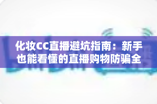 化妆CC直播避坑指南：新手也能看懂的直播购物防骗全攻略