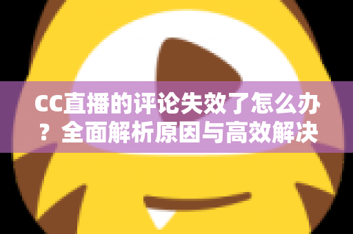 CC直播的评论失效了怎么办？全面解析原因与高效解决方法指南