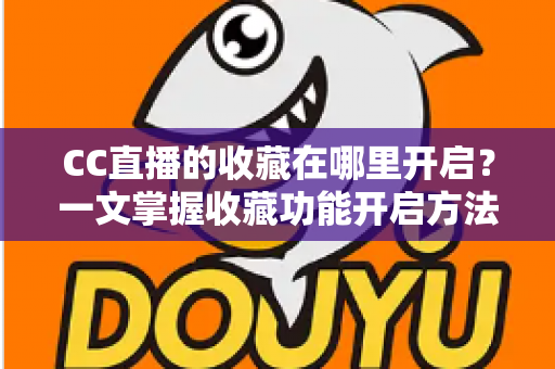 CC直播的收藏在哪里开启？一文掌握收藏功能开启方法与实用技巧