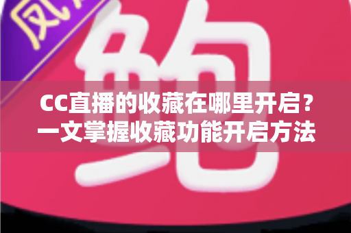 CC直播的收藏在哪里开启？一文掌握收藏功能开启方法与实用技巧