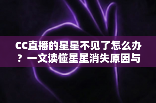 CC直播的星星不见了怎么办？一文读懂星星消失原因与找回全攻略