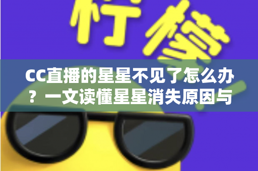 CC直播的星星不见了怎么办？一文读懂星星消失原因与找回全攻略
