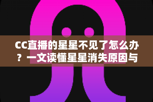 CC直播的星星不见了怎么办？一文读懂星星消失原因与找回全攻略