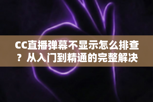 CC直播弹幕不显示怎么排查?从入门到精通的完整解决方案,帮你快速找回互动体验 CC直播弹幕不显示怎么排查?从入门到精通的完整解决方案,帮你快速找回互动体验