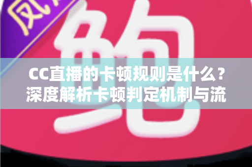 CC直播的卡顿规则是什么？深度解析卡顿判定机制与流畅直播优化全攻略