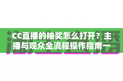 CC直播的抽奖怎么打开？主播与观众全流程操作指南一学就会