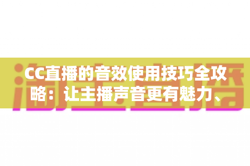 CC直播的音效使用技巧全攻略:让主播声音更有魅力、直播间人气更火爆 CC直播的音效使用技巧全攻略:让主播声音更有魅力、直播间人气更火爆