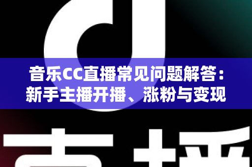 音乐CC直播常见问题解答:新手主播开播、涨粉与变现一站式指南 音乐CC直播常见问题解答:新手主播开播、涨粉与变现一站式指南