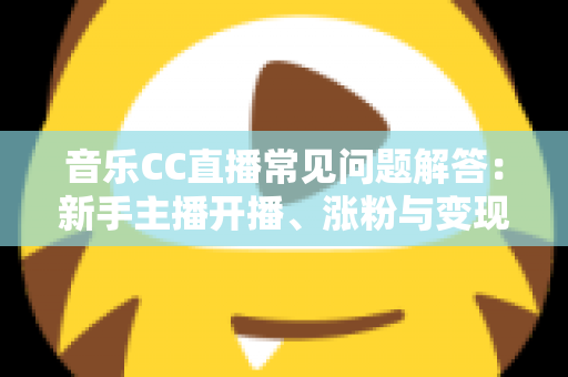 音乐CC直播常见问题解答：新手主播开播、涨粉与变现一站式指南