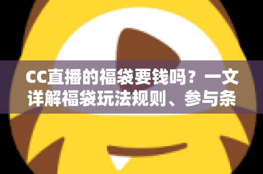 CC直播的福袋要钱吗？一文详解福袋玩法规则、参与条件与省钱攻略