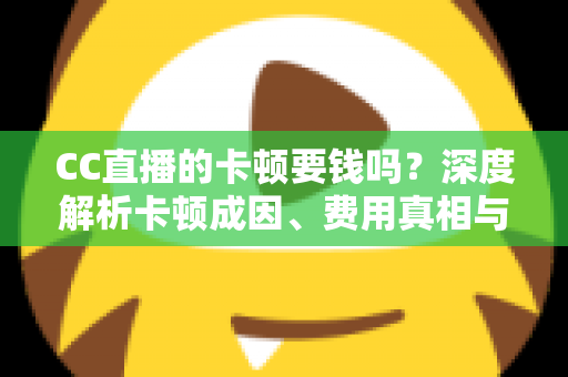 CC直播的卡顿要钱吗？深度解析卡顿成因、费用真相与实用解决方案