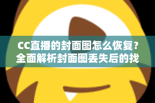 CC直播的封面图怎么恢复？全面解析封面图丢失后的找回方法与实用技巧