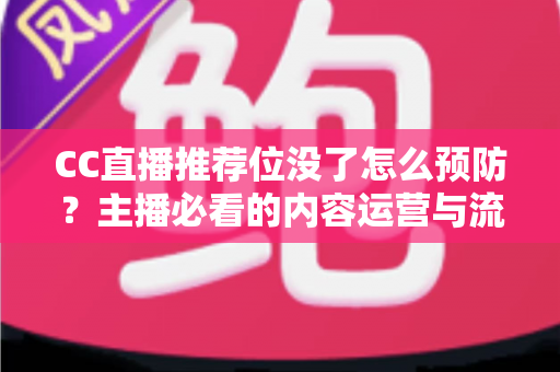 CC直播推荐位没了怎么预防？主播必看的内容运营与流量守护全攻略