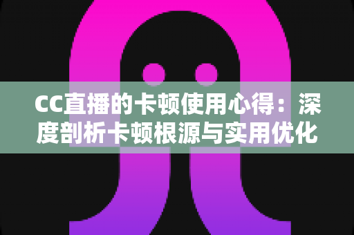 CC直播的卡顿使用心得:深度剖析卡顿根源与实用优化技巧,助你畅享流畅直播体验 CC直播的卡顿使用心得:深度剖析卡顿根源与实用优化技巧,助你畅享流畅直播体验
