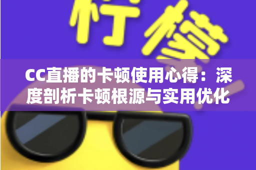 CC直播的卡顿使用心得：深度剖析卡顿根源与实用优化技巧，助你畅享流畅直播体验