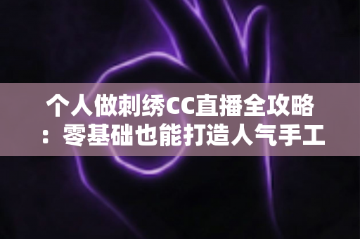 个人做刺绣CC直播全攻略:零基础也能打造人气手工艺直播间 个人做刺绣CC直播全攻略:零基础也能打造人气手工艺直播间