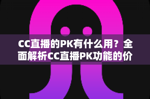 CC直播的PK有什么用?全面解析CC直播PK功能的价值、玩法与实战技巧 CC直播的PK有什么用?全面解析CC直播PK功能的价值、玩法与实战技巧