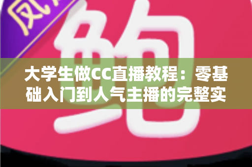 大学生做CC直播教程:零基础入门到人气主播的完整实战指南 大学生做CC直播教程:零基础入门到人气主播的完整实战指南