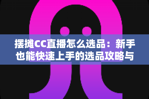 摆摊CC直播怎么选品：新手也能快速上手的选品攻略与实战技巧