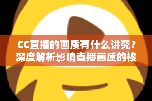CC直播的画质有什么讲究?深度解析影响直播画质的核心要素与优化指南 CC直播的画质有什么讲究?深度解析影响直播画质的核心要素与优化指南