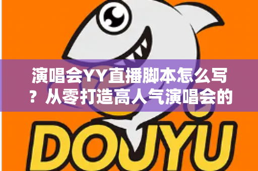 演唱会YY直播脚本怎么写？从零打造高人气演唱会的全流程实操指南
