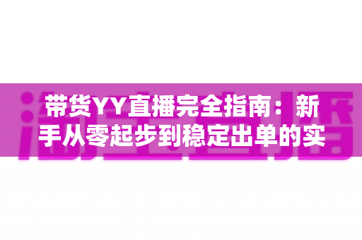 带货YY直播完全指南:新手从零起步到稳定出单的实战攻略 带货YY直播完全指南:新手从零起步到稳定出单的实战攻略